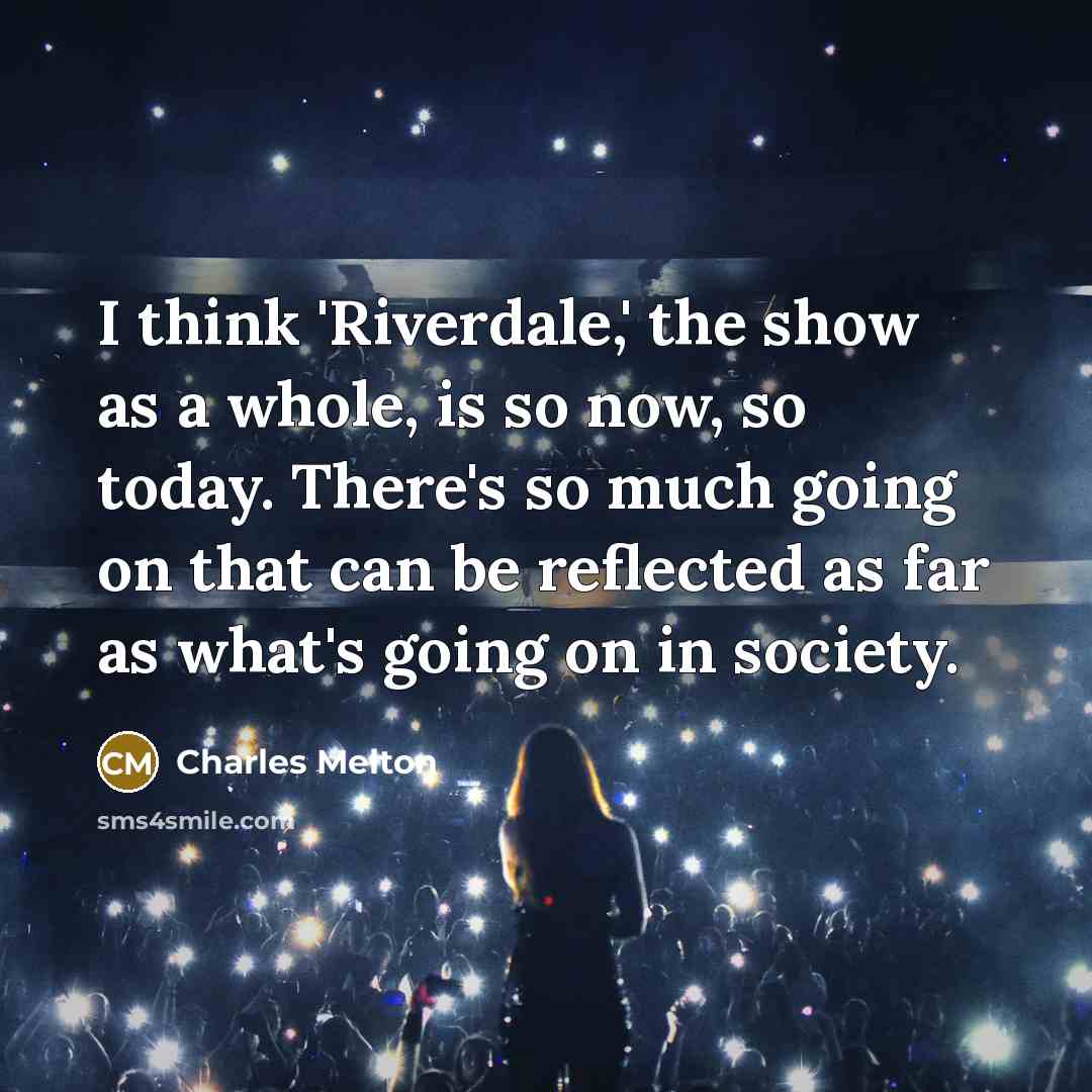 “I think 'Riverdale,' the show as a whole, is so now, so today. There's so much going on that can be reflected as far as what's going on in society.” quote by Charles Melton