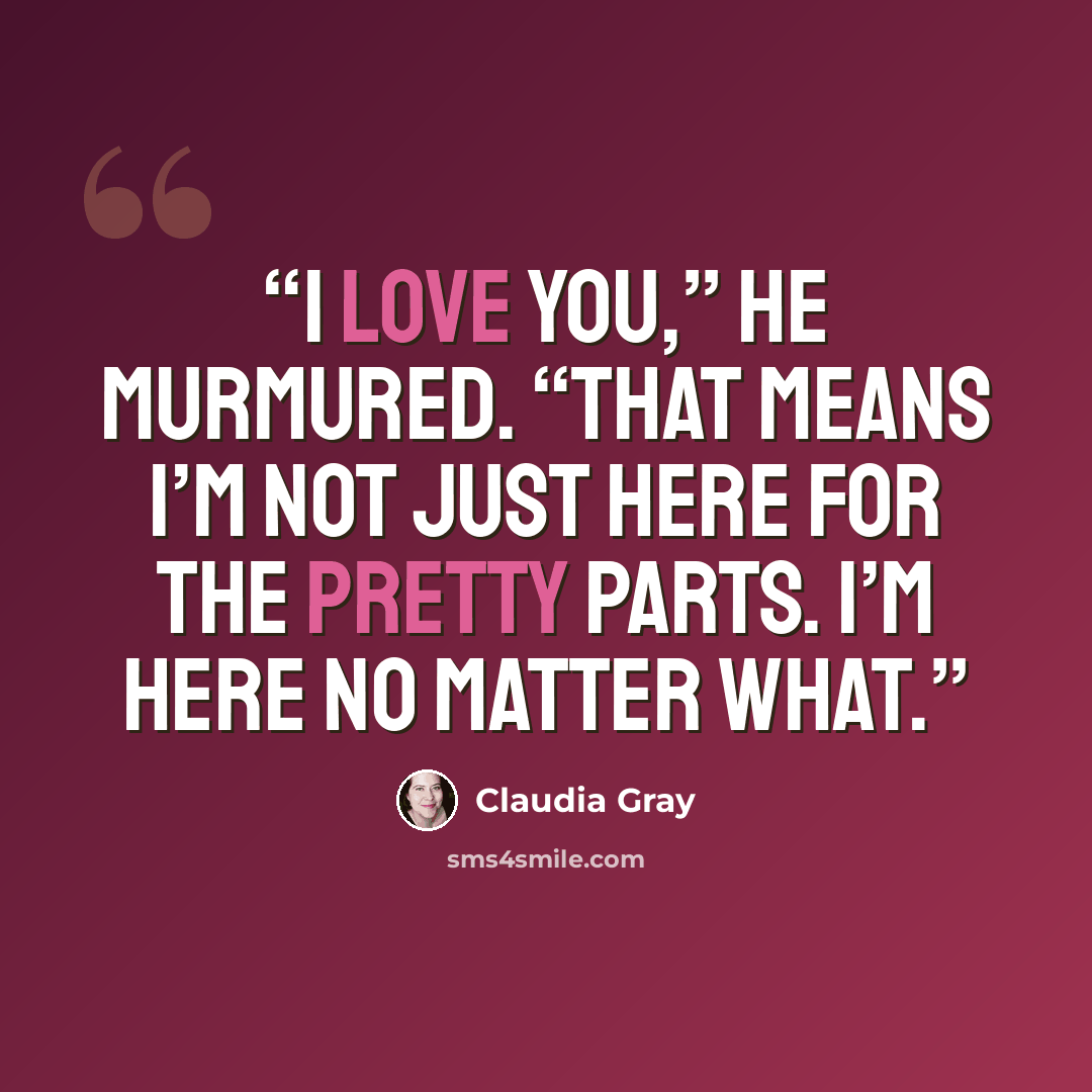 “I love you,” he murmured. “That means I’m not just here for the pretty parts. I’m here no matter what.” quote by Claudia Gray