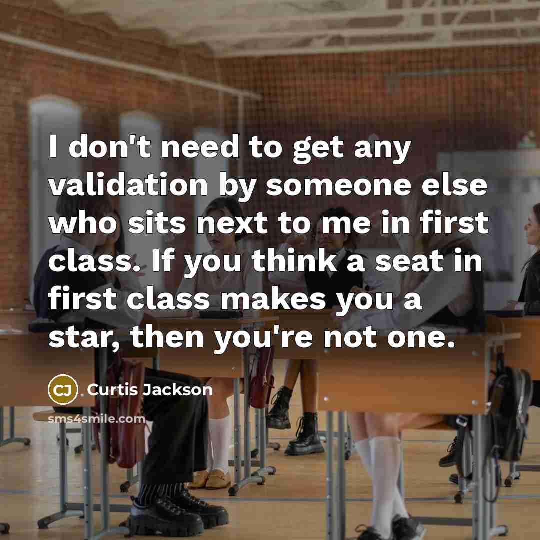 “I don't need to get any validation by someone else who sits next to me in first class. If you think a seat in first class makes you a star, then you're not one.” quote by Curtis Jackson