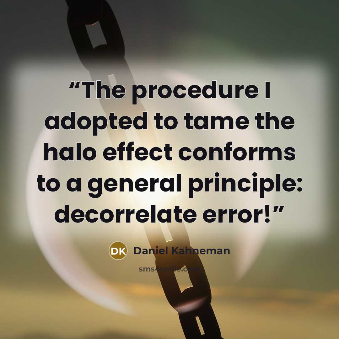 “The procedure I adopted to tame the halo effect conforms to a general principle: decorrelate error!” quote by Daniel Kahneman