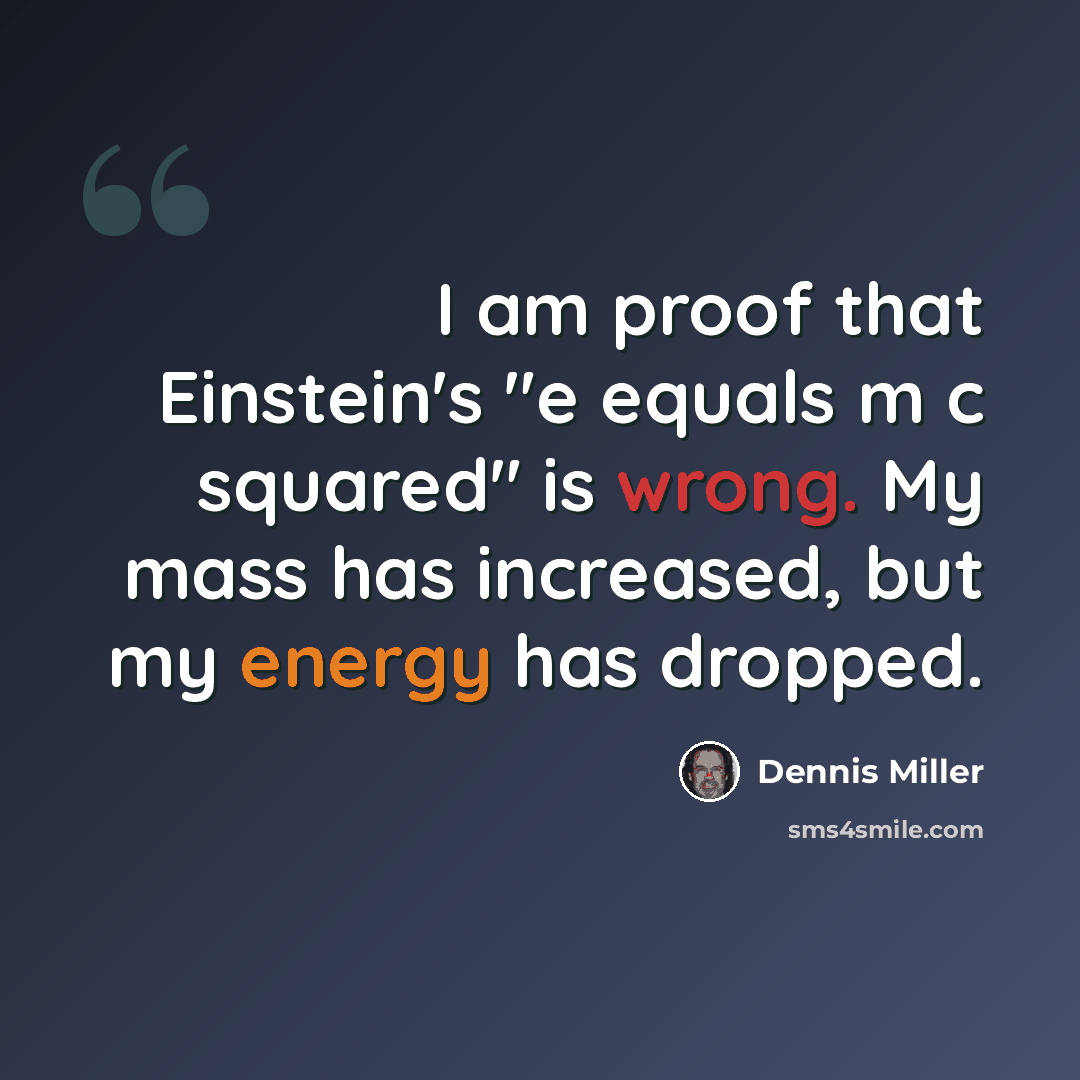 “I am proof that Einstein's "e equals m c squared" is wrong. My mass has increased, but my energy has dropped.” quote by Dennis Miller