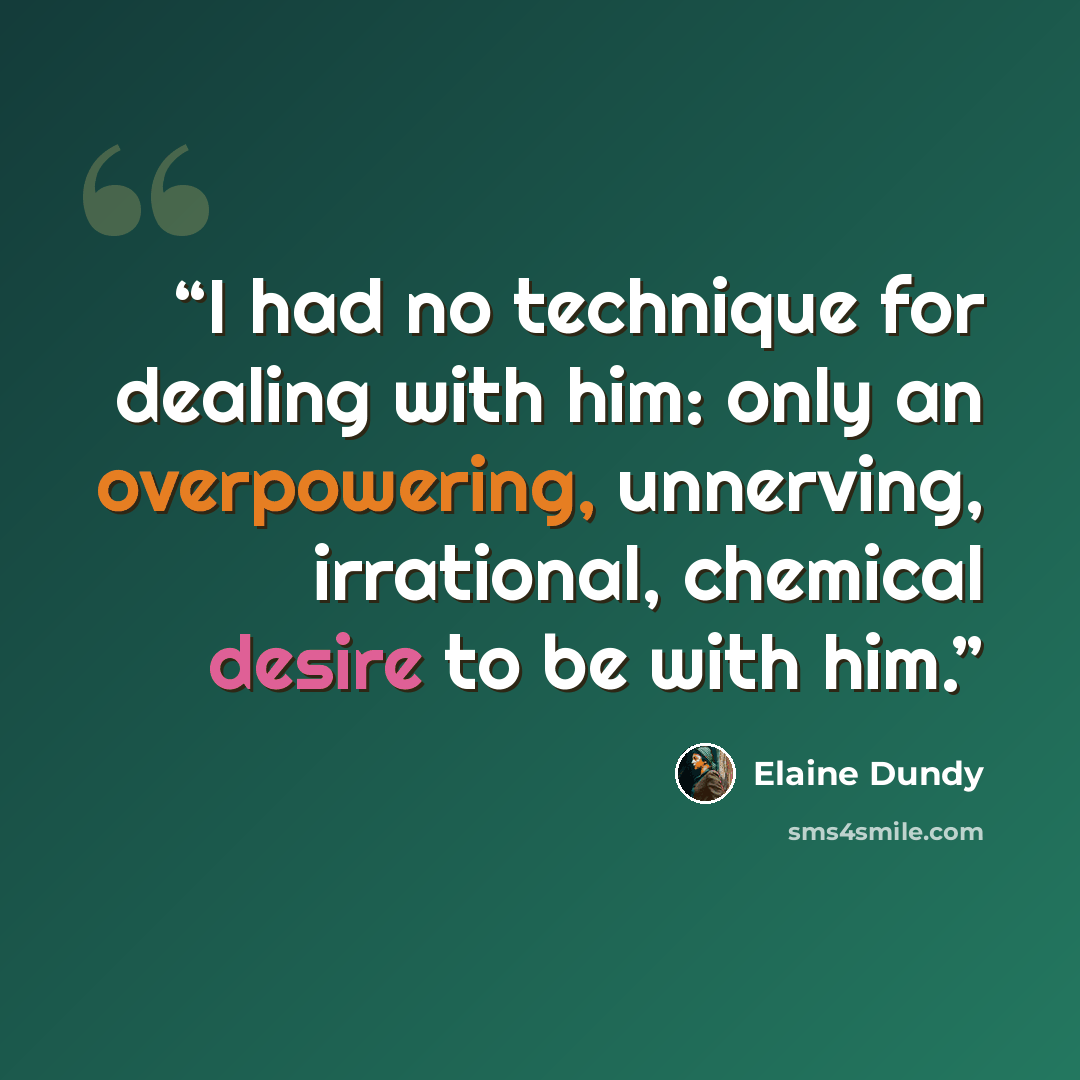 “I had no technique for dealing with him: only an overpowering, unnerving, irrational, chemical desire to be with him.” quote by Elaine Dundy