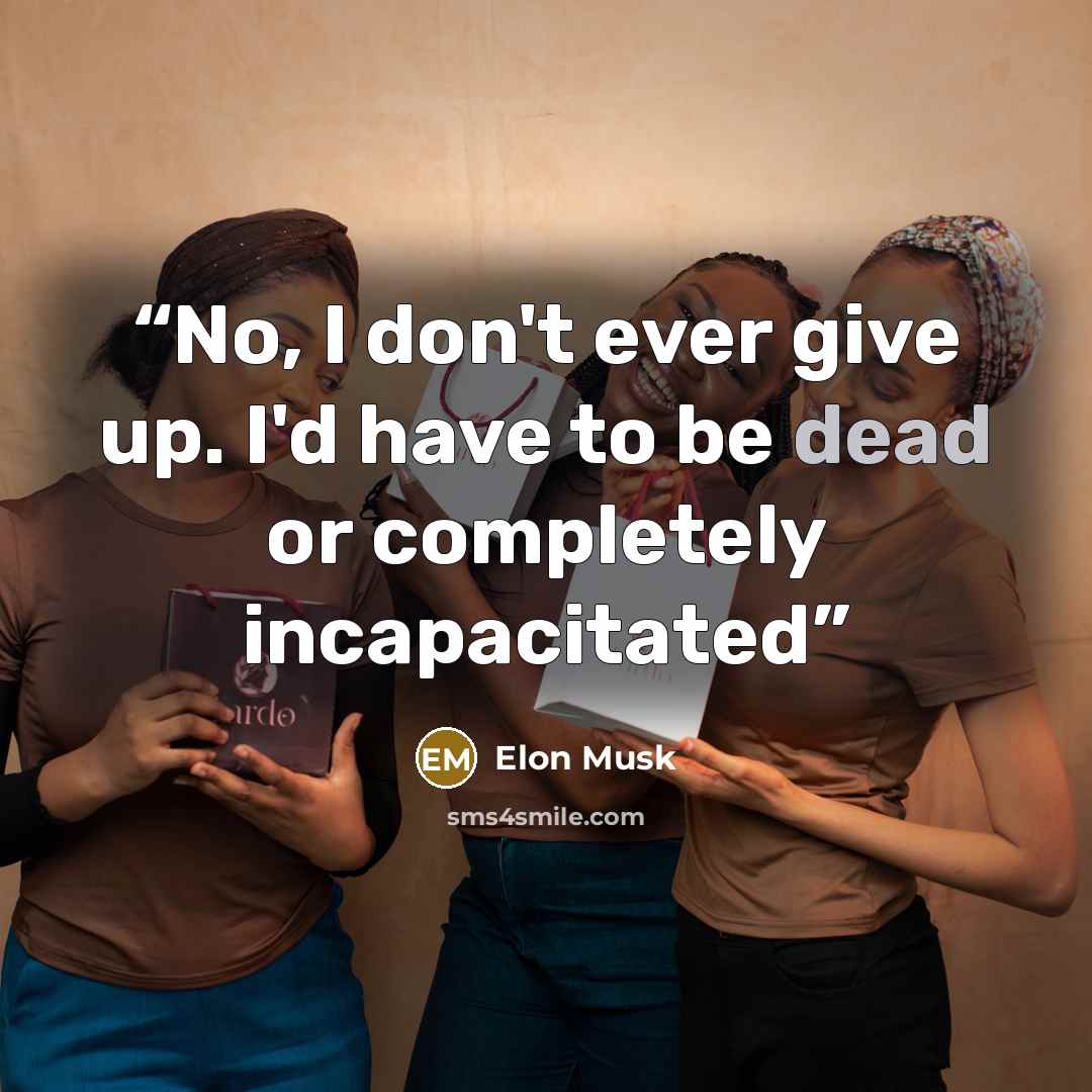 “No, I don't ever give up. I'd have to be dead or completely incapacitated” quote by Elon Musk