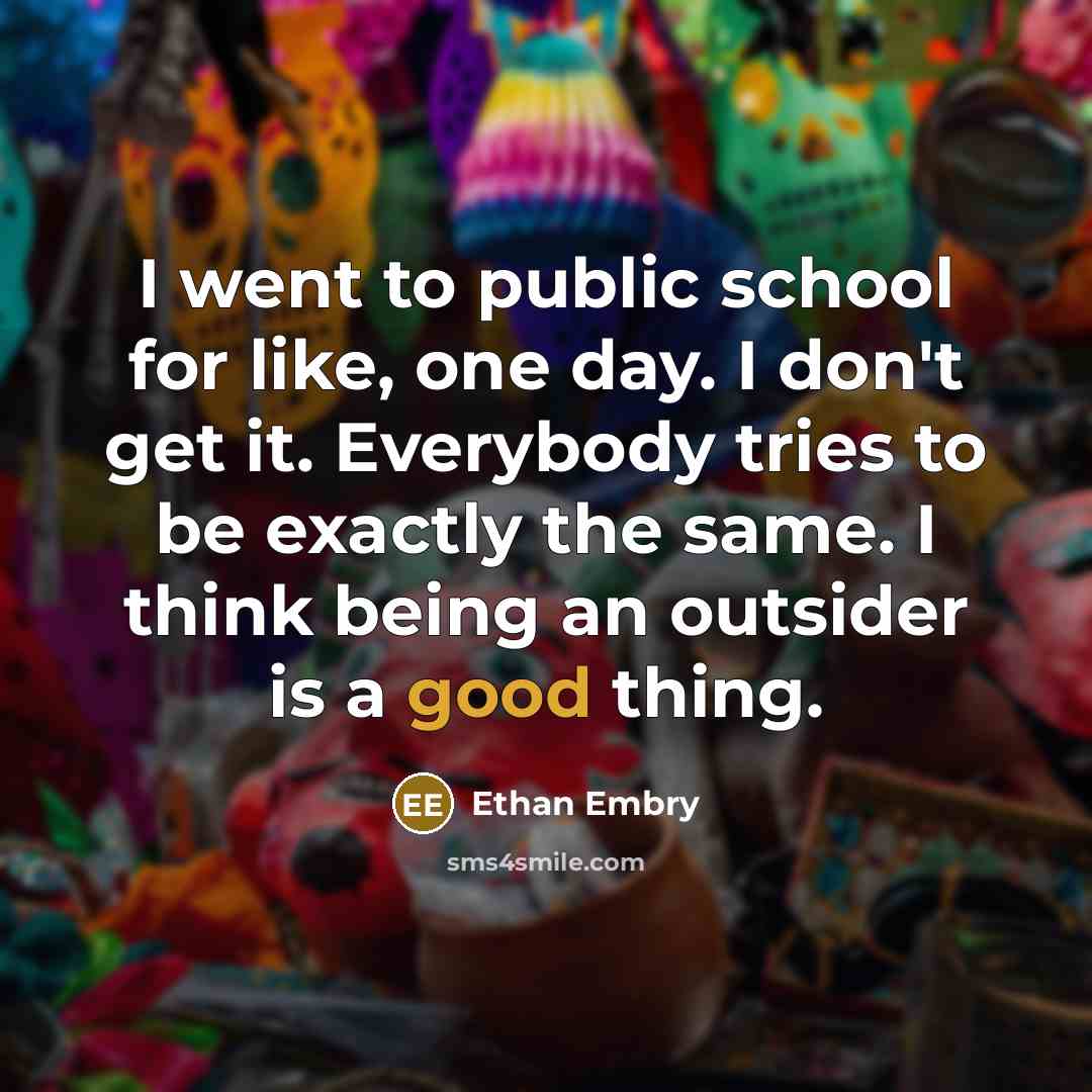 “I went to public school for like, one day. I don't get it. Everybody tries to be exactly the same. I think being an outsider is a good thing.” quote by Ethan Embry