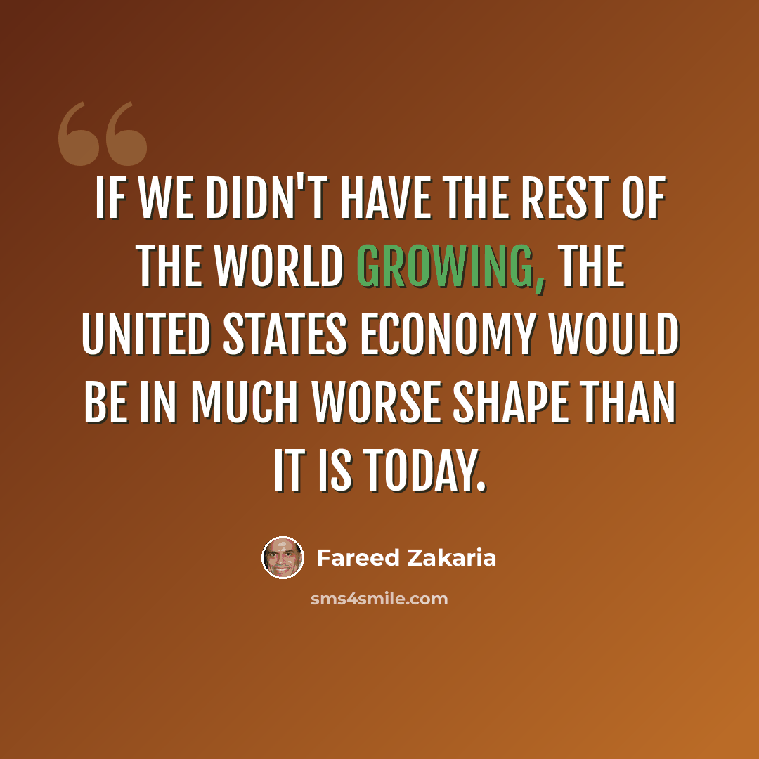 “If we didn't have the rest of the world growing, the United States economy would be in much worse shape than it is today.” quote by Fareed Zakaria