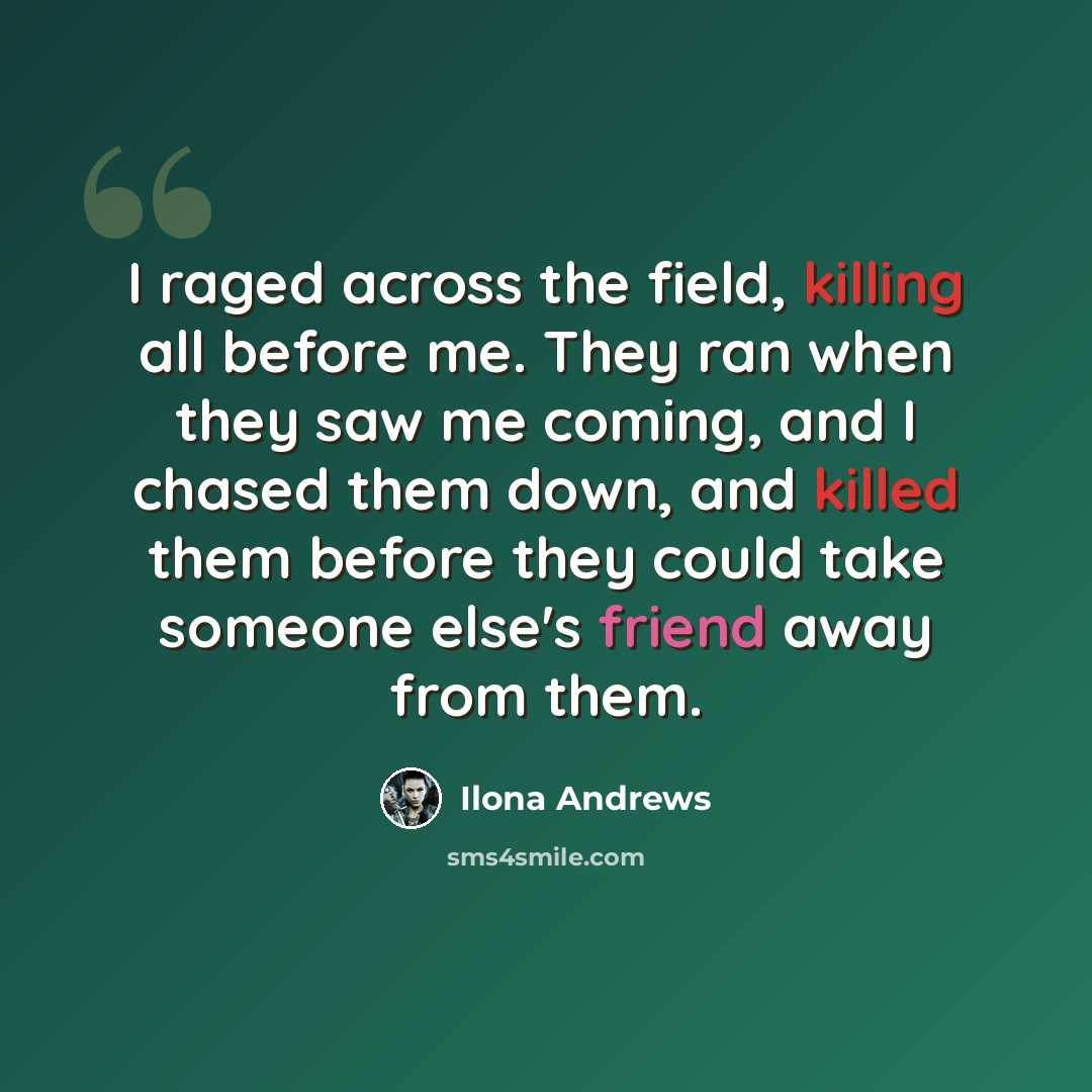 “I raged across the field, killing all before me. They ran when they saw me coming, and I chased them down, and killed them before they could take someone else's friend away from them.” quote by Ilona Andrews