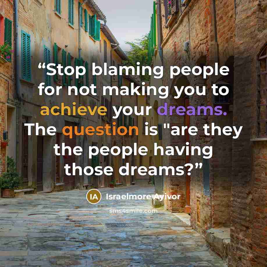 “Stop blaming people for not making you to achieve your dreams. The question is "are they the people having those dreams?” quote by Israelmore Ayivor