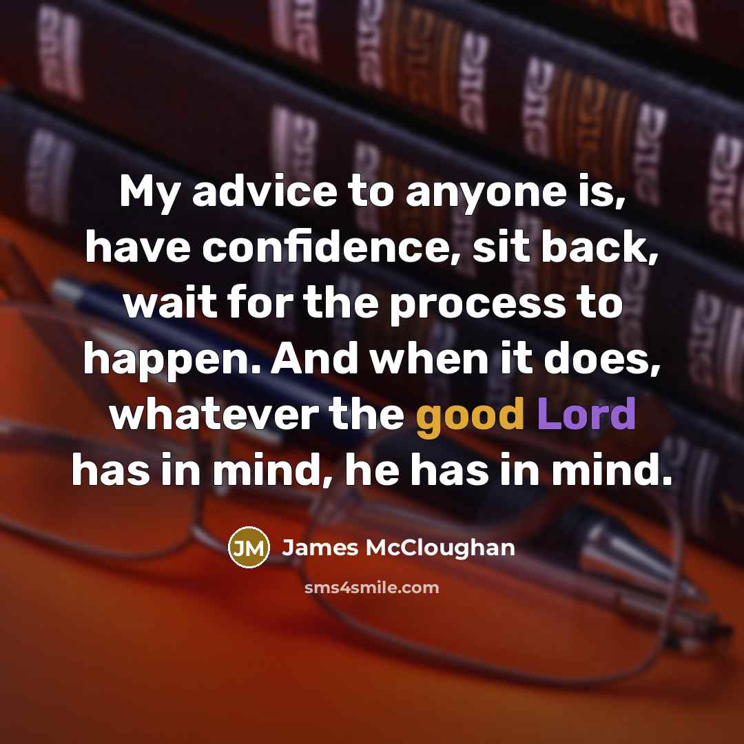 “My advice to anyone is, have confidence, sit back, wait for the process to happen. And when it does, whatever the good Lord has in mind, he has in mind.” quote by James McCloughan