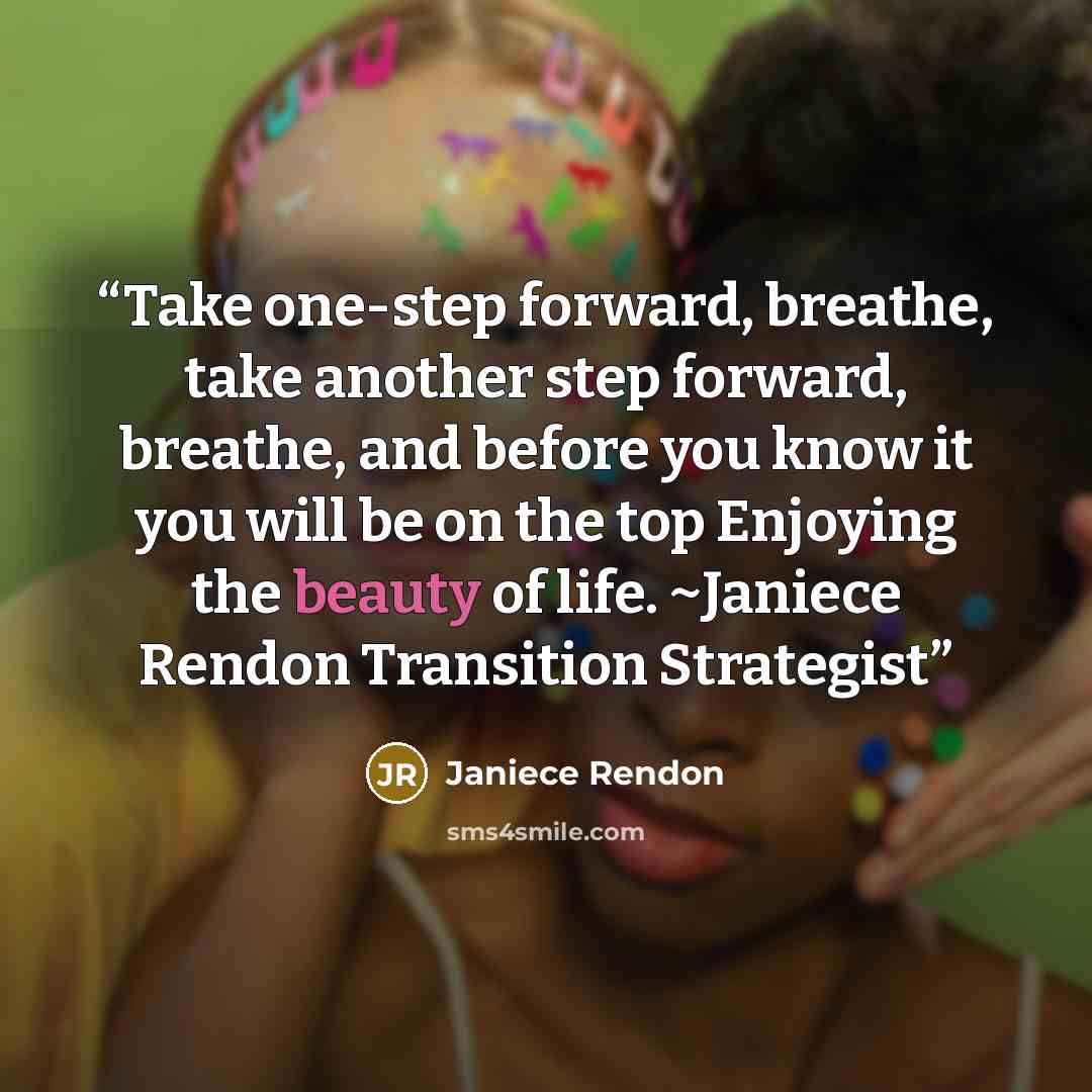 “Take one-step forward, breathe, take another step forward, breathe, and before you know it you will be on the top Enjoying the beauty of life. ~Janiece Rendon Transition Strategist” quote by Janiece Rendon