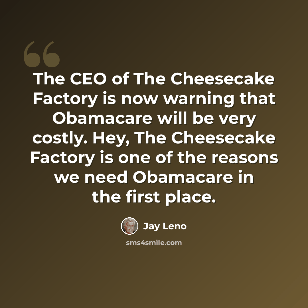 “The CEO of The Cheesecake Factory is now warning that Obamacare will be very costly. Hey, The Cheesecake Factory is one of the reasons we need Obamacare in the first place.” quote by Jay Leno