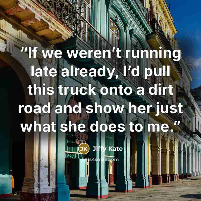 “If we weren’t running late already, I’d pull this truck onto a dirt road and show her just what she does to me.” quote by Jiffy Kate