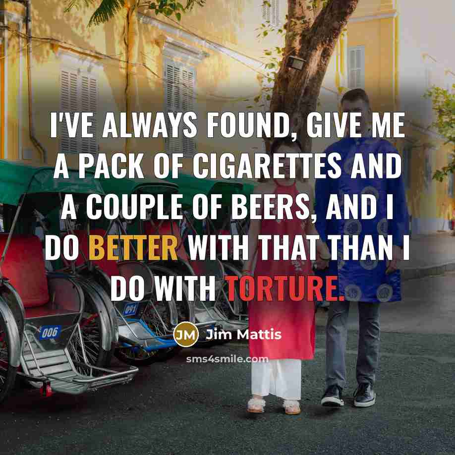 “I've always found, give me a pack of cigarettes and a couple of beers, and I do better with that than I do with torture.” quote by Jim Mattis