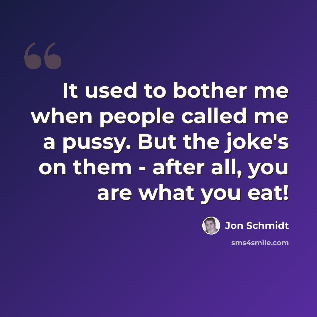 “It used to bother me when people called me a pussy. But the joke's on them - after all, you are what you eat!” quote by Jon Schmidt