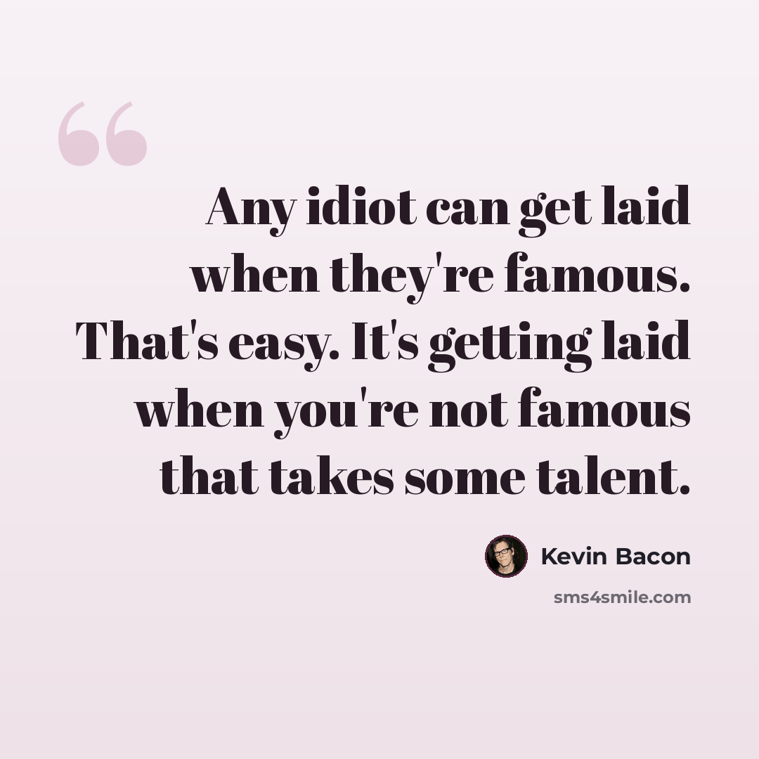 “Any idiot can get laid when they're famous. That's easy. It's getting laid when you're not famous that takes some talent.” quote by Kevin Bacon