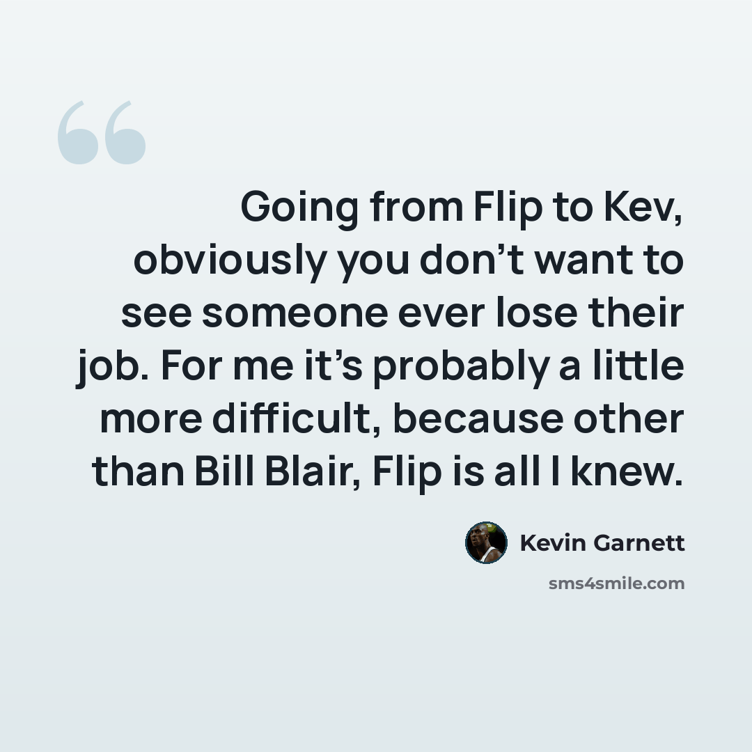 “Going from Flip to Kev, obviously you don't want to see someone ever lose their job. For me it's probably a little more difficult, because other than Bill Blair, Flip is all I knew.” quote by Kevin Garnett