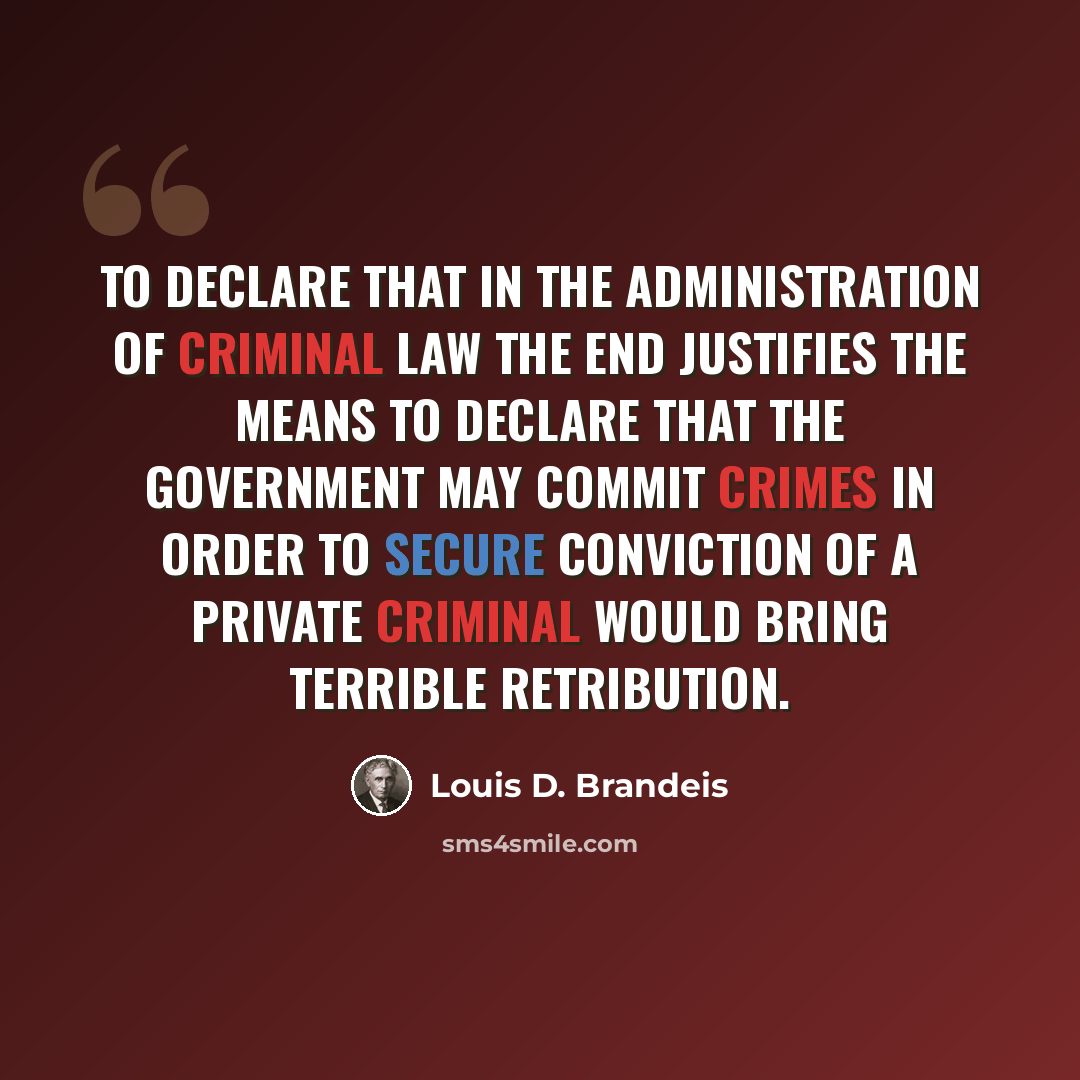 “To declare that in the administration of criminal law the end justifies the means to declare that the Government may commit crimes in order to secure conviction of a private criminal would bring terrible retribution.” quote by Louis D. Brandeis