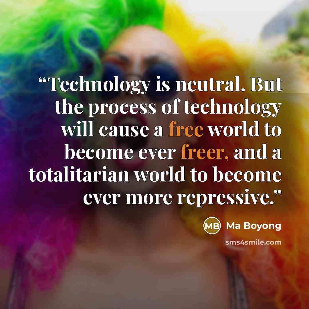 “Technology is neutral. But the process of technology will cause a free world to become ever freer, and a totalitarian world to become ever more repressive.” quote by Ma Boyong