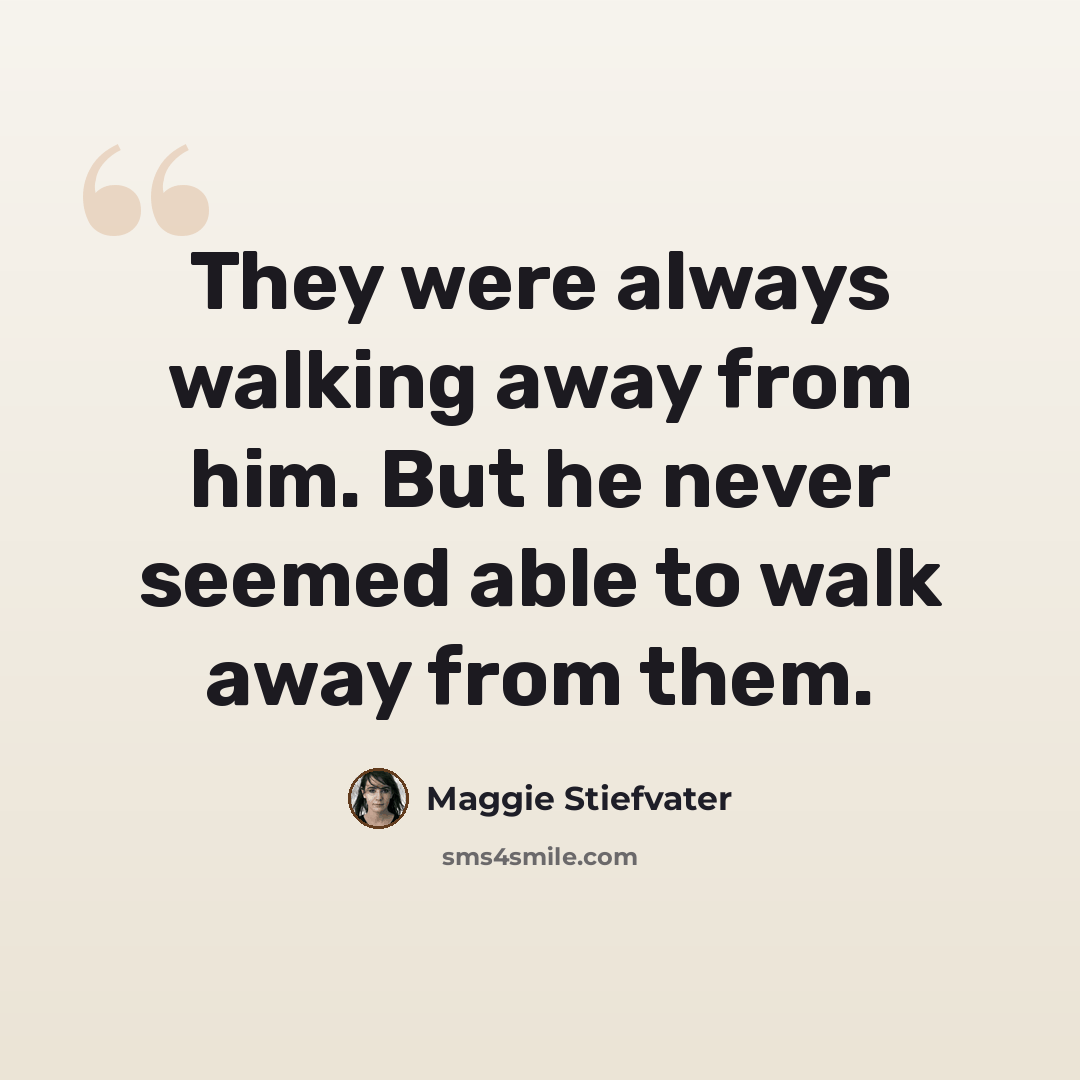 “They were always walking away from him. But he never seemed able to walk away from them.” quote by Maggie Stiefvater