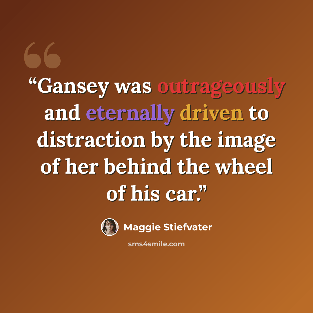 “Gansey was outrageously and eternally driven to distraction by the image of her behind the wheel of his car.” quote by Maggie Stiefvater