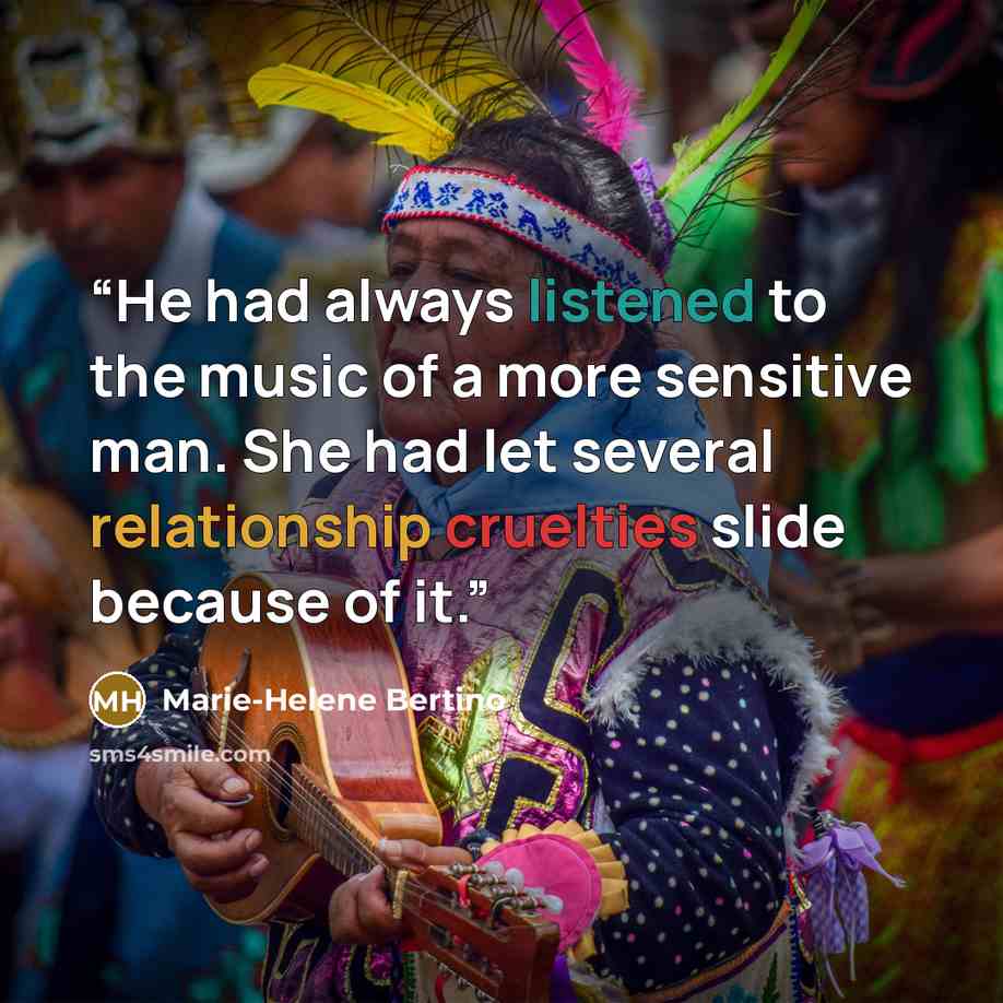 “He had always listened to the music of a more sensitive man. She had let several relationship cruelties slide because of it.” quote by Marie-Helene Bertino