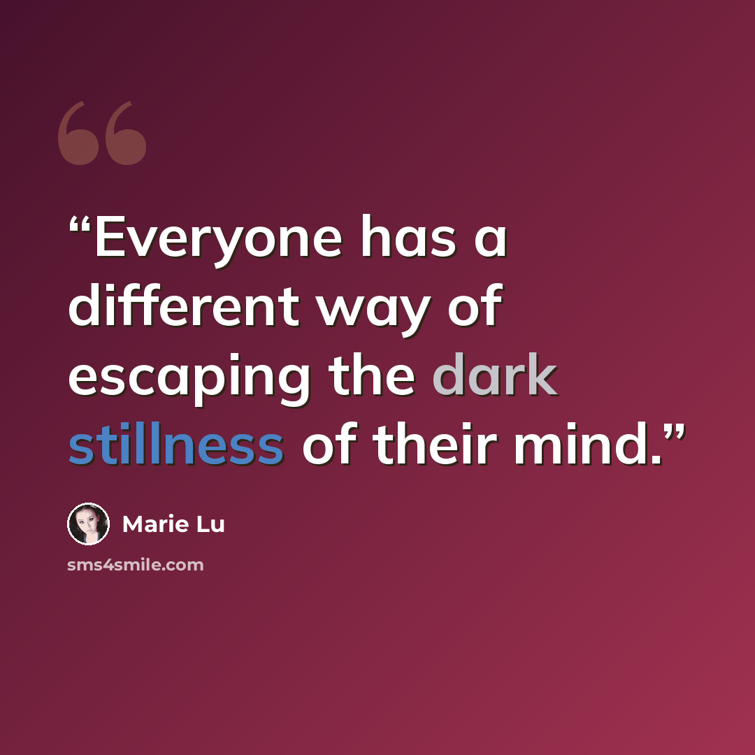 “Everyone has a different way of escaping the dark stillness of their mind.” quote by Marie Lu