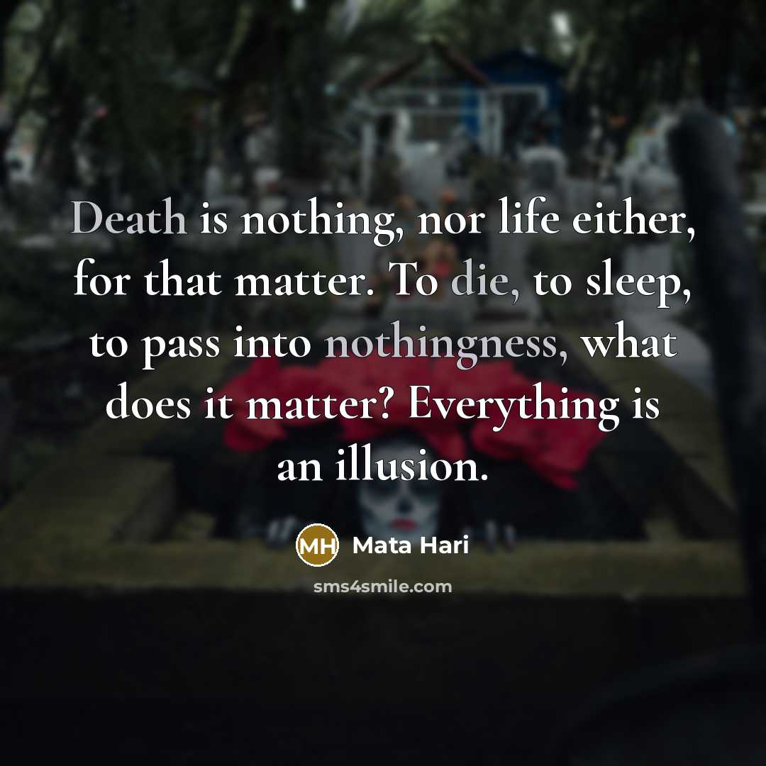 “Death is nothing, nor life either, for that matter. To die, to sleep, to pass into nothingness, what does it matter? Everything is an illusion.” quote by Mata Hari