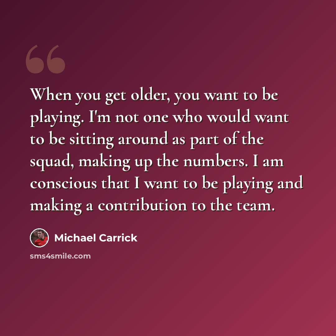 “When you get older, you want to be playing. I'm not one who would want to be sitting around as part of the squad, making up the numbers. I am conscious that I want to be playing and making a contribution to the team.” quote by Michael Carrick