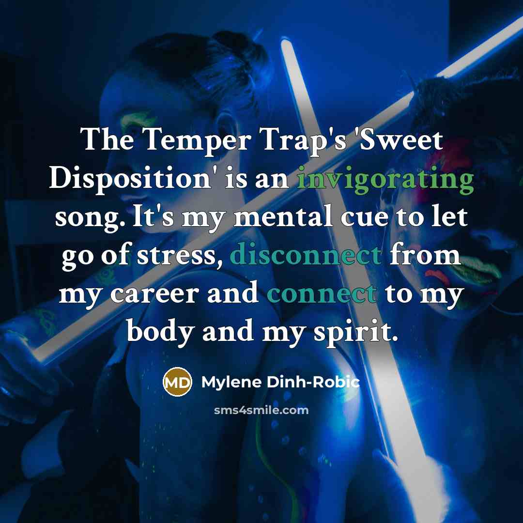 “The Temper Trap's 'Sweet Disposition' is an invigorating song. It's my mental cue to let go of stress, disconnect from my career and connect to my body and my spirit.” quote by Mylene Dinh-Robic