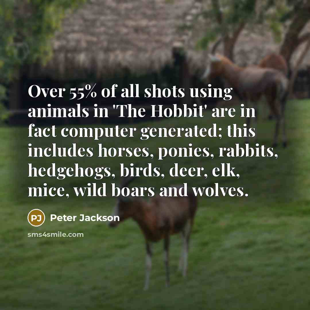 “Over 55% of all shots using animals in 'The Hobbit' are in fact computer generated; this includes horses, ponies, rabbits, hedgehogs, birds, deer, elk, mice, wild boars and wolves.” quote by Peter Jackson