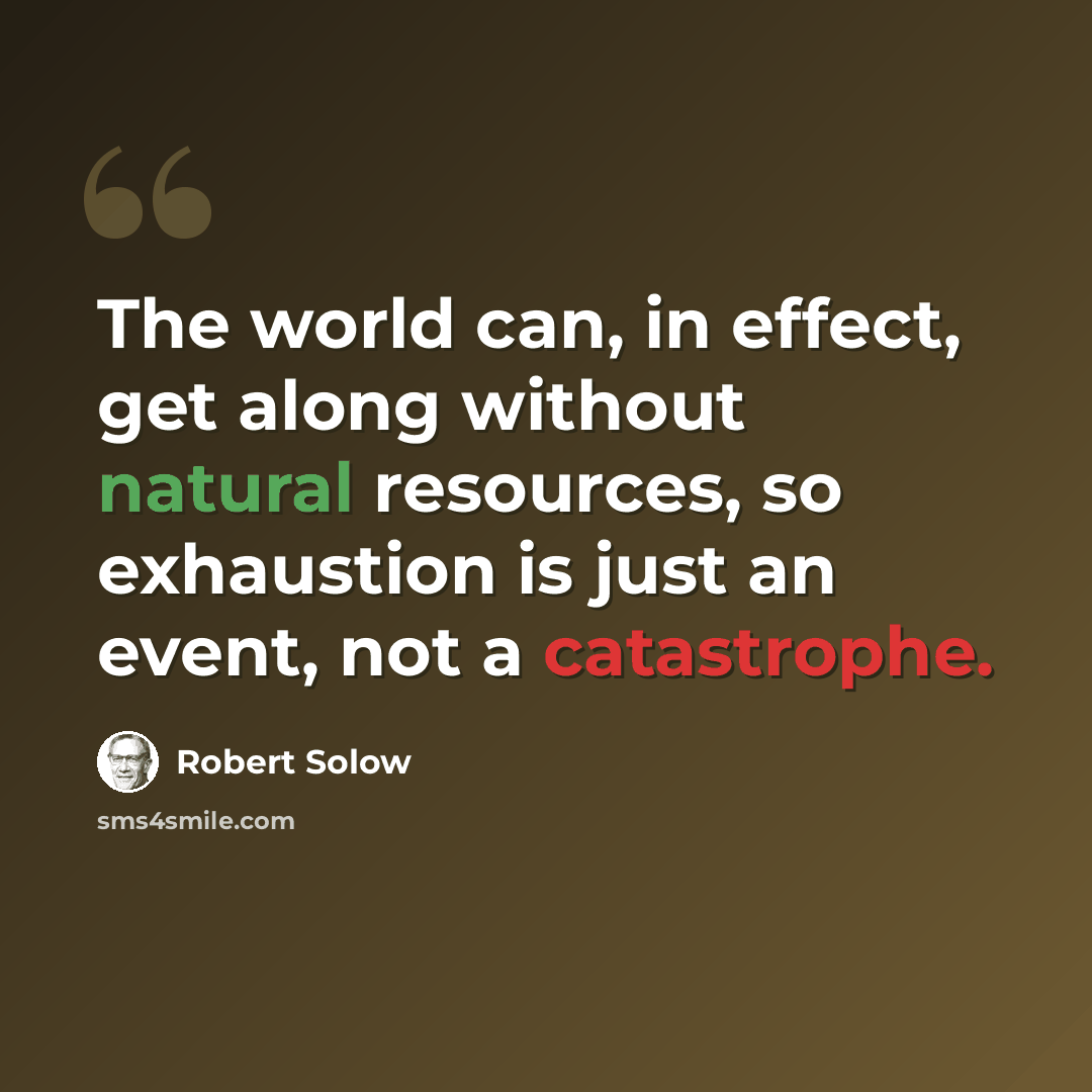 “The world can, in effect, get along without natural resources, so exhaustion is just an event, not a catastrophe.” quote by Robert Solow