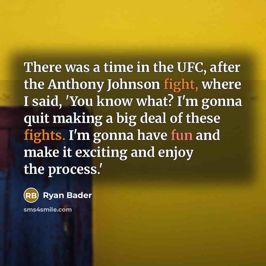 “There was a time in the UFC, after the Anthony Johnson fight, where I said, 'You know what? I'm gonna quit making a big deal of these fights. I'm gonna have fun and make it exciting and enjoy the process.'” quote by Ryan Bader