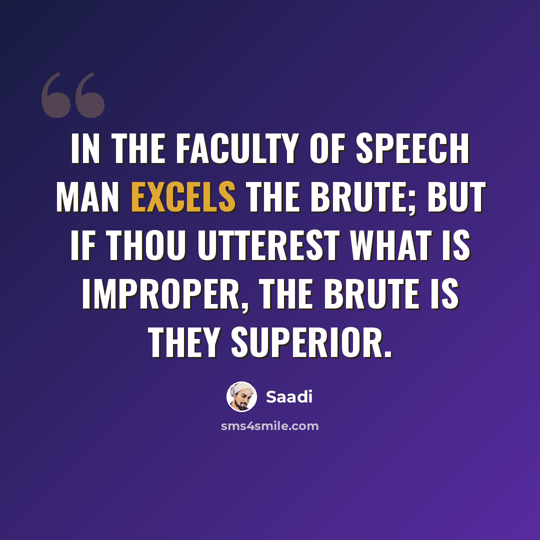 “In the faculty of speech man excels the brute; but if thou utterest what is improper, the brute is they superior.” quote by Saadi
