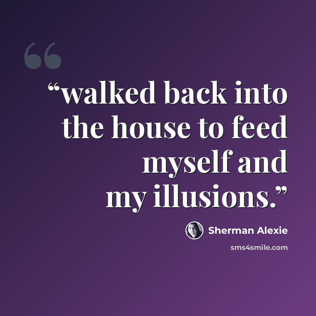 “walked back into the house to feed myself and my illusions.” quote by Sherman Alexie