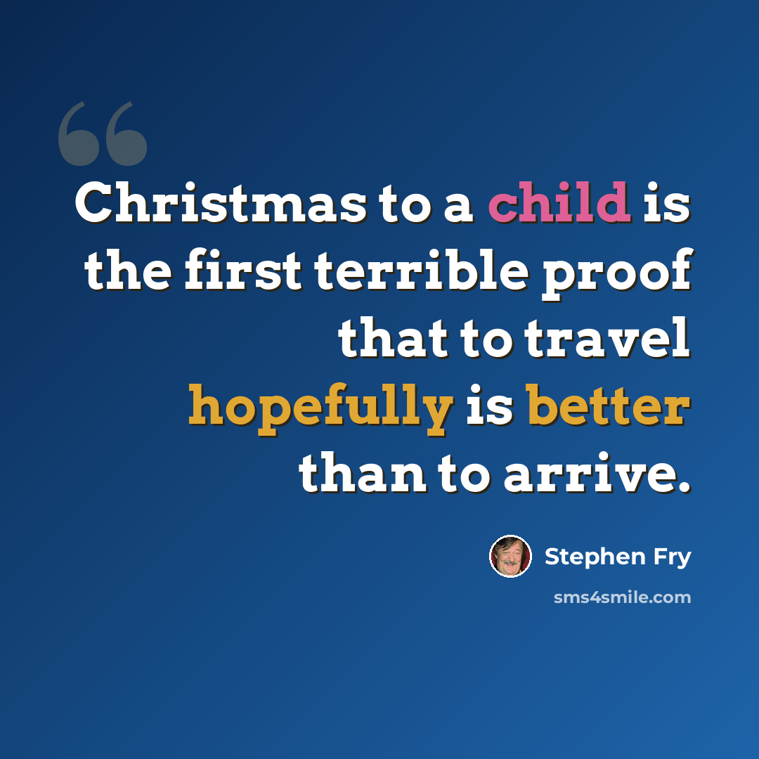 “Christmas to a child is the first terrible proof that to travel hopefully is better than to arrive.” quote by Stephen Fry