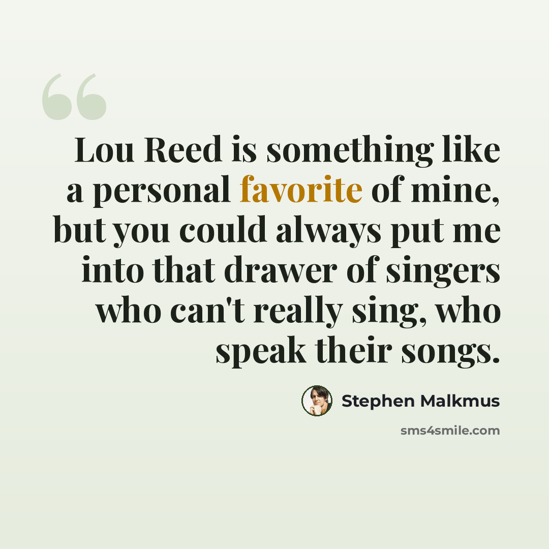 “Lou Reed is something like a personal favorite of mine, but you could always put me into that drawer of singers who can't really sing, who speak their songs.” quote by Stephen Malkmus