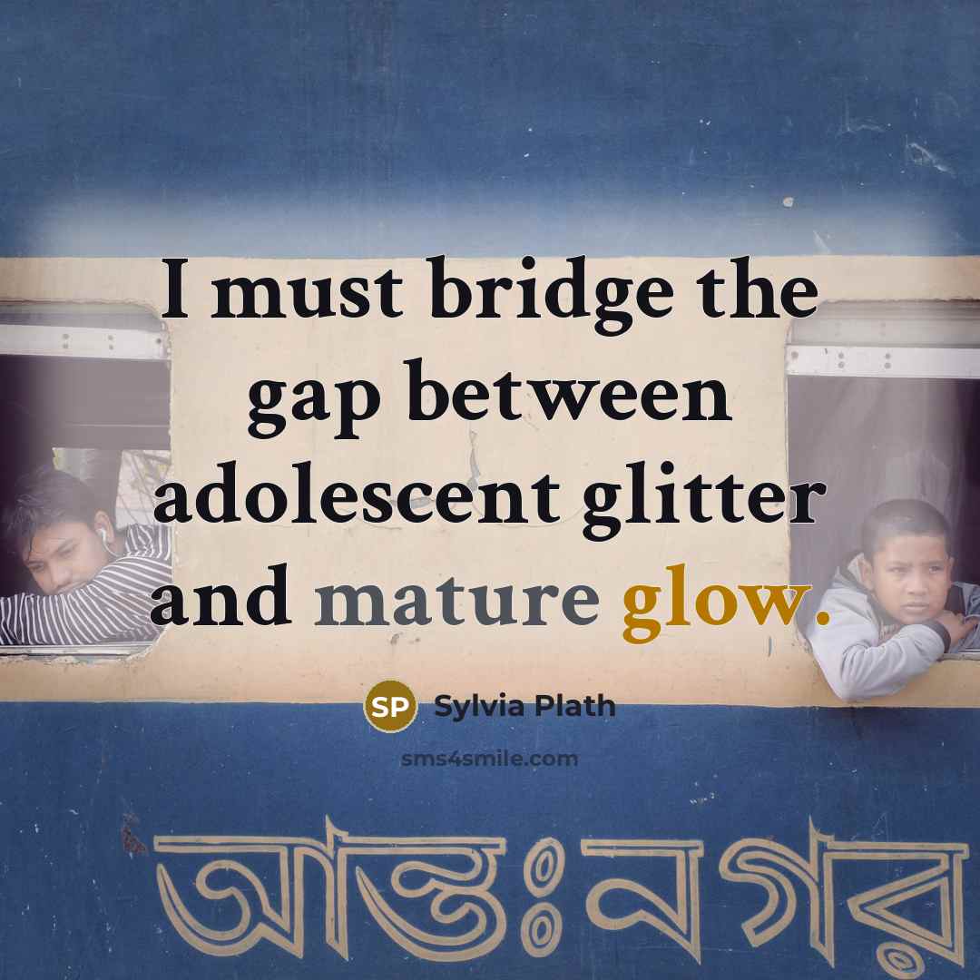 “I must bridge the gap between adolescent glitter and mature glow.” quote by Sylvia Plath