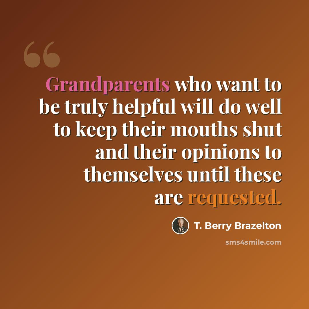 “Grandparents who want to be truly helpful will do well to keep their mouths shut and their opinions to themselves until these are requested.” quote by T. Berry Brazelton