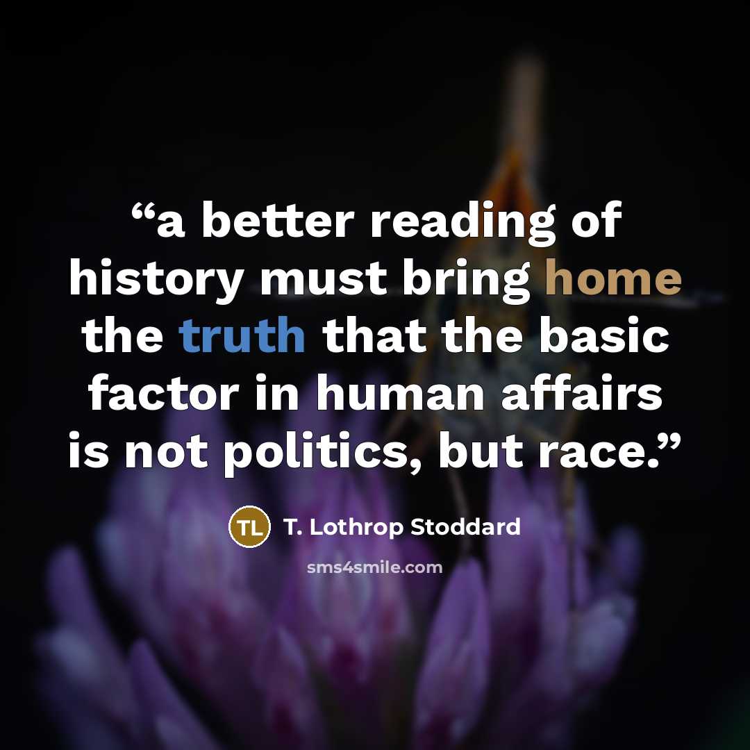“a better reading of history must bring home the truth that the basic factor in human affairs is not politics, but race.” quote by T. Lothrop Stoddard