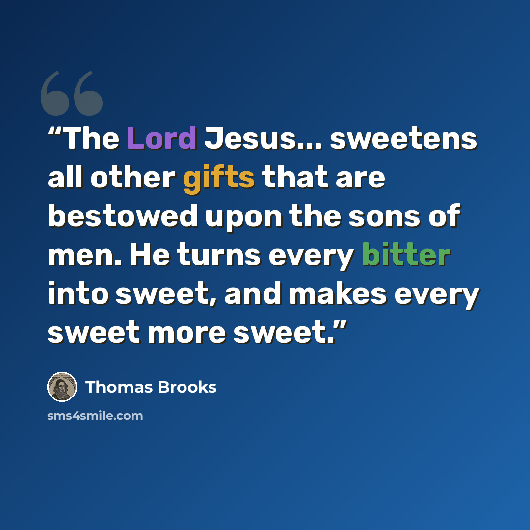 “The Lord Jesus... sweetens all other gifts that are bestowed upon the sons of men. He turns every bitter into sweet, and makes every sweet more sweet.” quote by Thomas Brooks