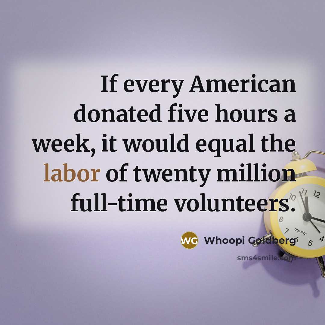 “If every American donated five hours a week, it would equal the labor of twenty million full-time volunteers.” quote by Whoopi Goldberg