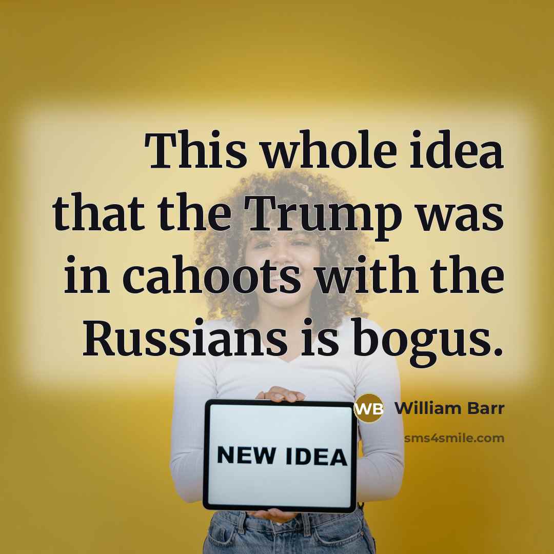 “This whole idea that the Trump was in cahoots with the Russians is bogus.” quote by William Barr