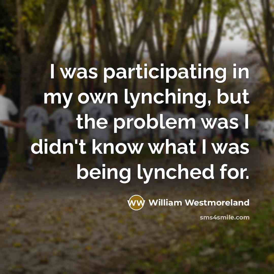 “I was participating in my own lynching, but the problem was I didn't know what I was being lynched for.” quote by William Westmoreland