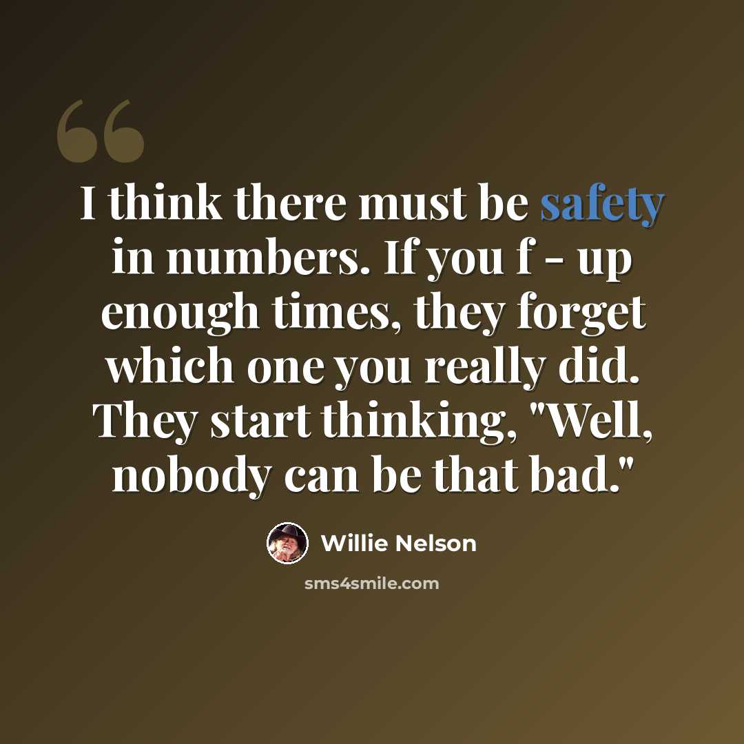 “I think there must be safety in numbers. If you f - up enough times, they forget which one you really did. They start thinking, "Well, nobody can be that bad."” quote by Willie Nelson
