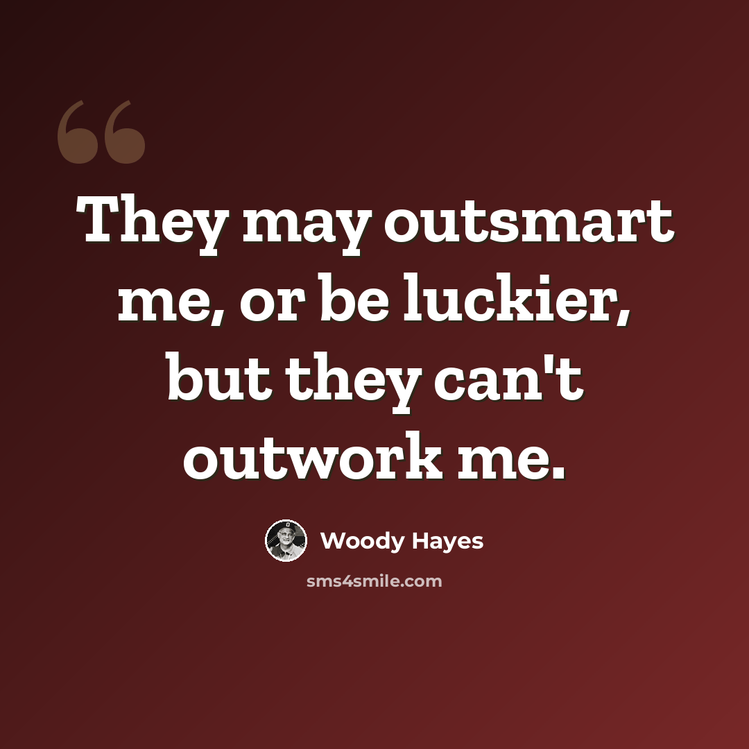 “They may outsmart me, or be luckier, but they can't outwork me.” quote by Woody Hayes