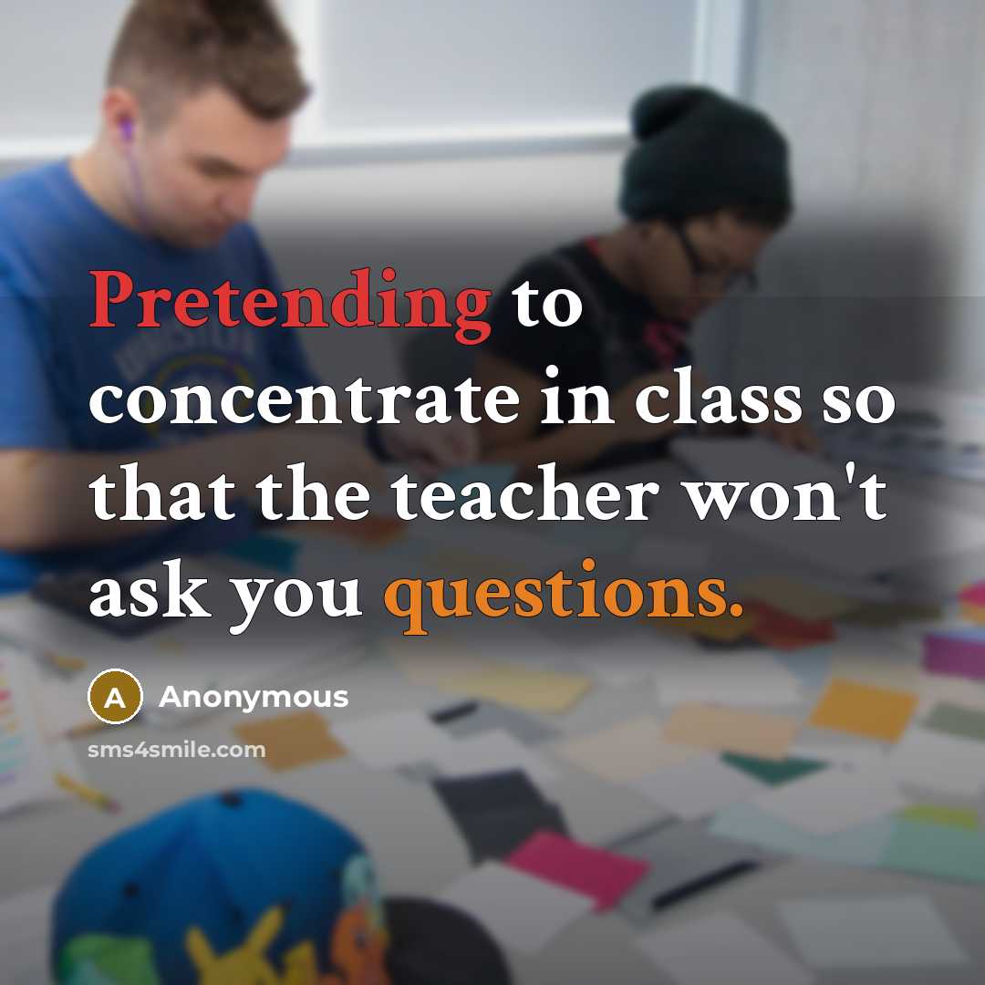 “Pretending to concentrate in class so that the teacher won't ask you questions.” quote by Anonymous