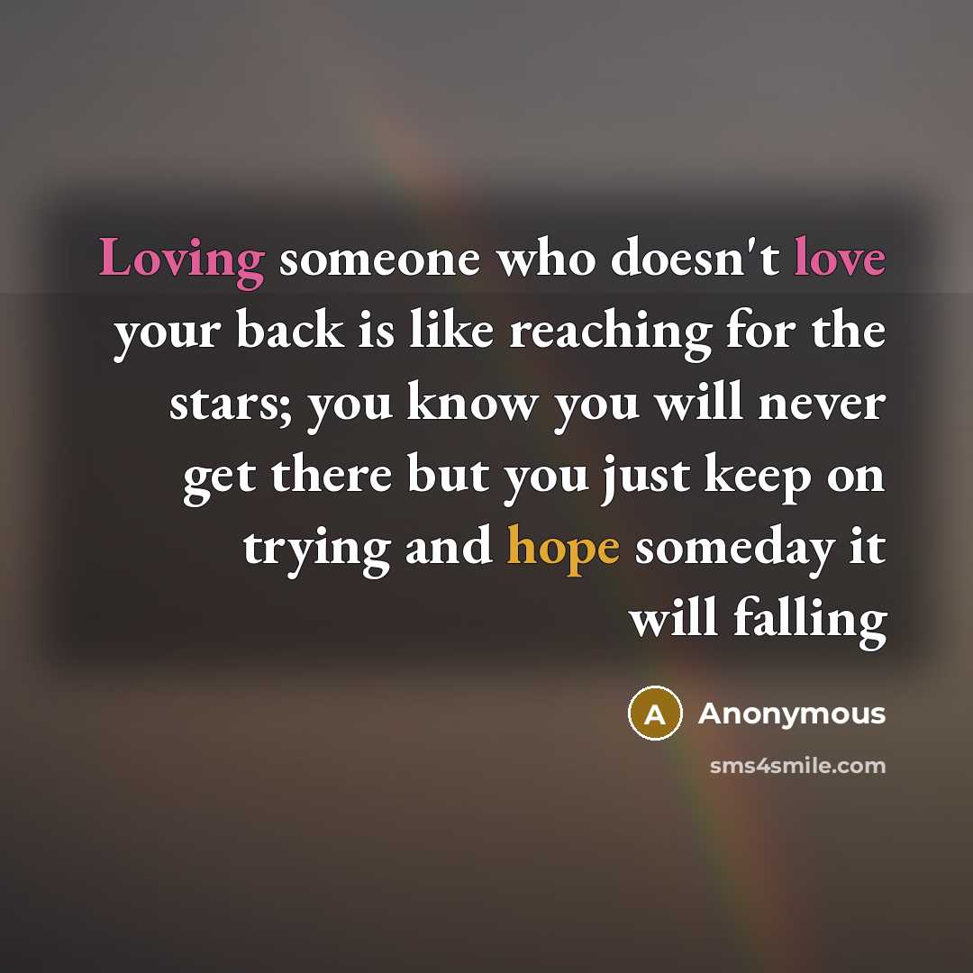 “Loving someone who doesn't love your back is like reaching for the stars; you know you will never get there but you just keep on trying and hope someday it will falling” quote by Anonymous