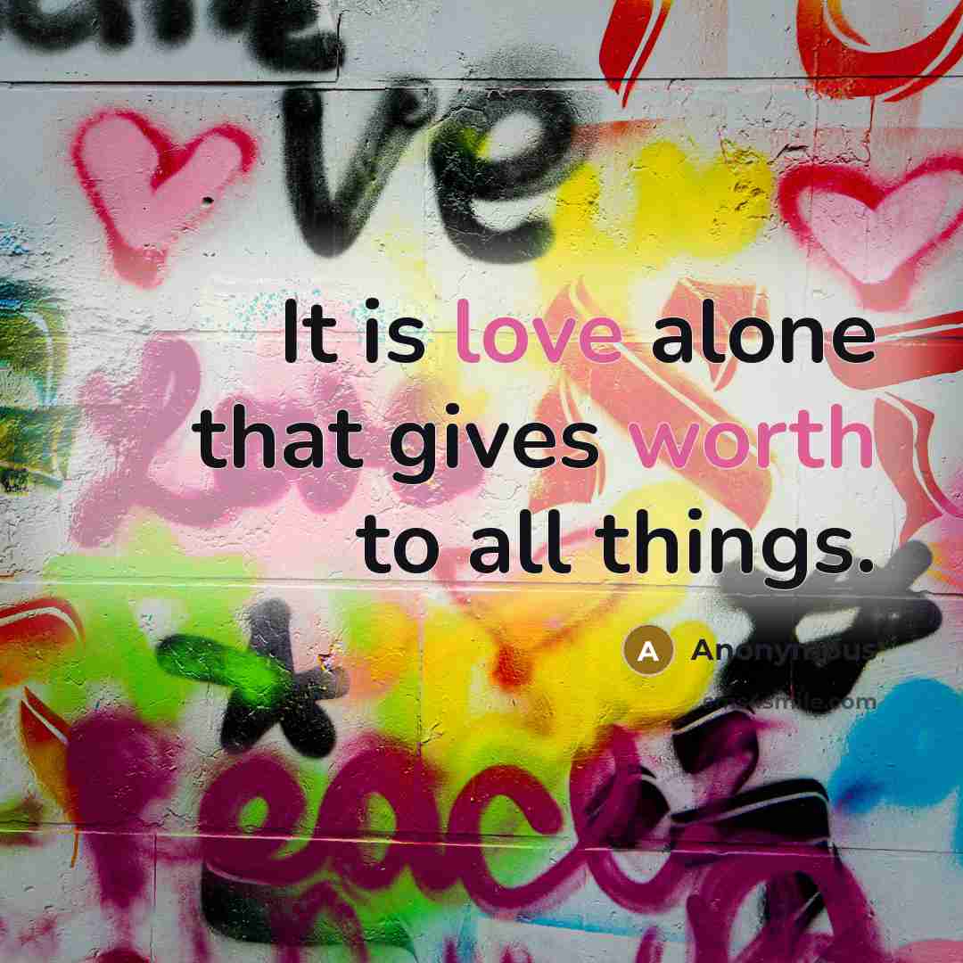 “It is love alone that gives worth to all things.” quote by Anonymous