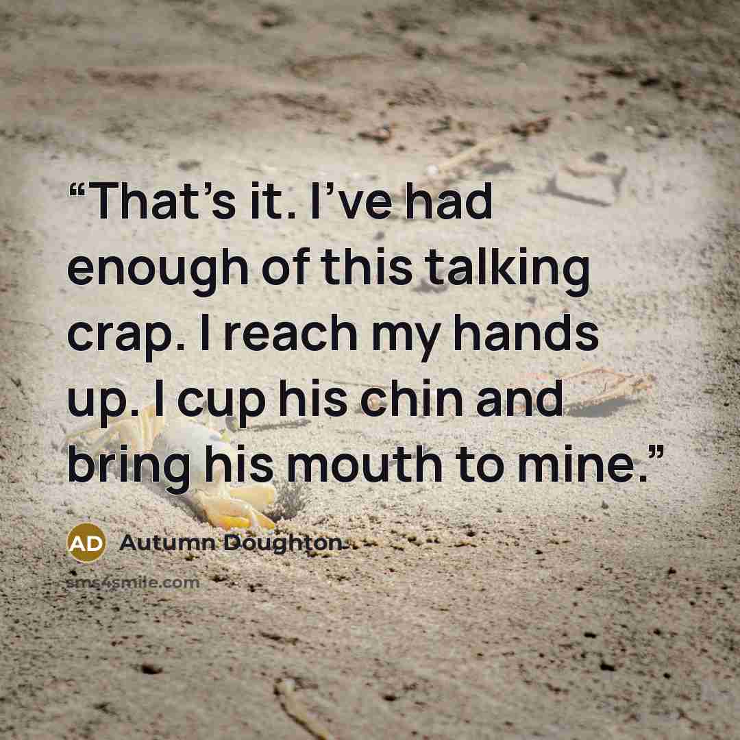 “That's it. I've had enough of this talking crap. I reach my hands up. I cup his chin and bring his mouth to mine.” quote by Autumn Doughton