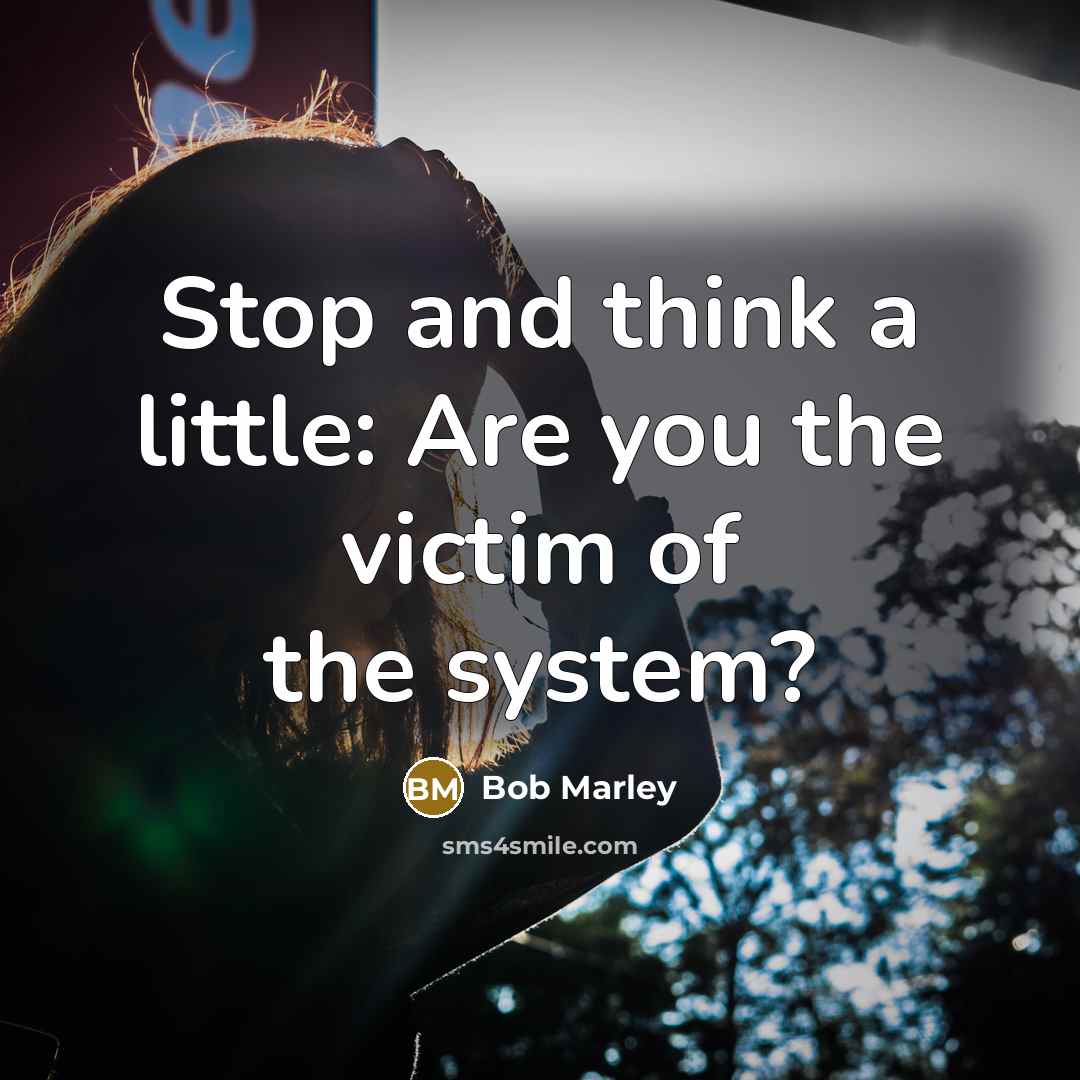 “Stop and think a little: Are you the victim of the system?” quote by Bob Marley