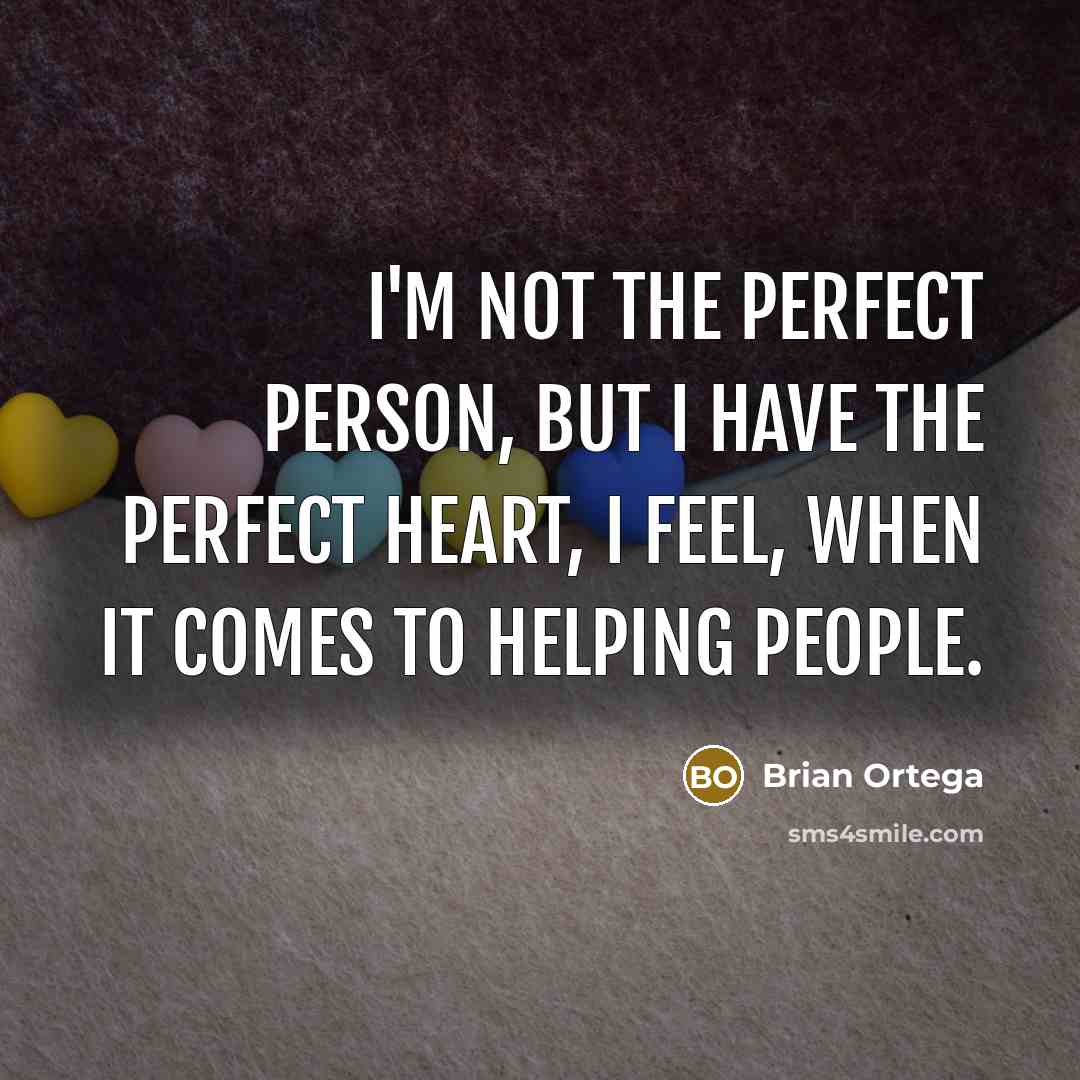 “I'm not the perfect person, but I have the perfect heart, I feel, when it comes to helping people.” quote by Brian Ortega